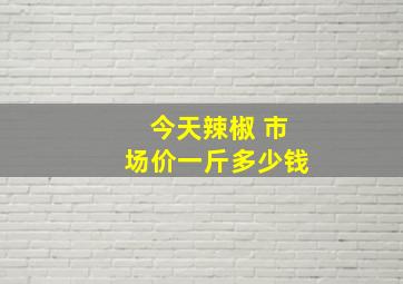 今天辣椒 市场价一斤多少钱